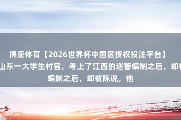 博亚体育【2026世界杯中国区授权投注平台】 2010年,山东一大学生村官,考上了江西的巡警编制之后,却被陈说,他