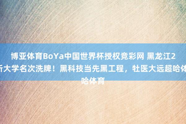 博亚体育BoYa中国世界杯授权竞彩网 黑龙江27所大学名次洗牌！黑科技当先黑工程，牡医大远超哈体育