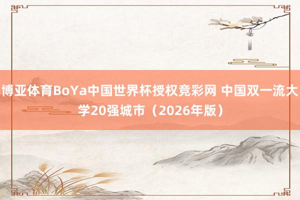 博亚体育BoYa中国世界杯授权竞彩网 中国双一流大学20强城市(2026年版)