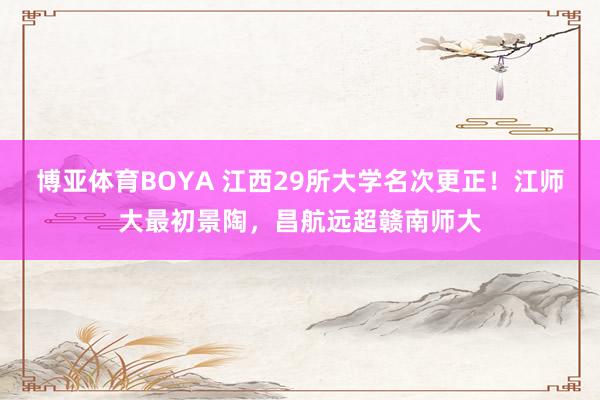 博亚体育BOYA 江西29所大学名次更正!江师大最初景陶,昌航远超赣南师大