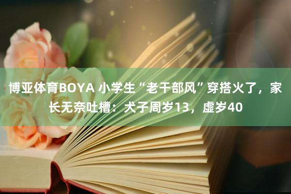 博亚体育BOYA 小学生“老干部风”穿搭火了,家长无奈吐槽:犬子周岁13,虚岁40