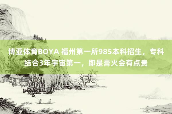博亚体育BOYA 福州第一所985本科招生,专科结合3年宇宙第一,即是膏火会有点贵