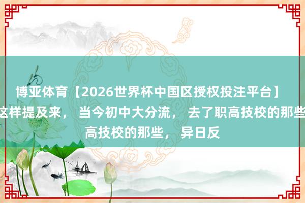 博亚体育【2026世界杯中国区授权投注平台】 听黄仁勋这样提及来， 当今初中大分流， 去了职高技校的那些， 异日反