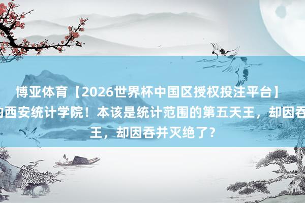 博亚体育【2026世界杯中国区授权投注平台】 超等缺憾的西安统计学院!本该是统计范围的第五天王,却因吞并灭绝了?
