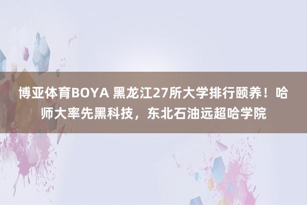 博亚体育BOYA 黑龙江27所大学排行颐养!哈师大率先黑科技,东北石油远超哈学院
