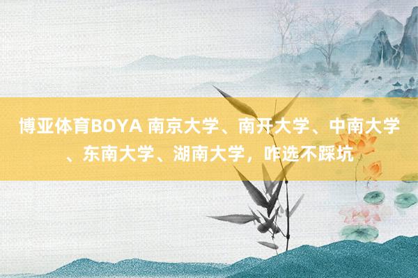 博亚体育BOYA 南京大学、南开大学、中南大学、东南大学、湖南大学,咋选不踩坑