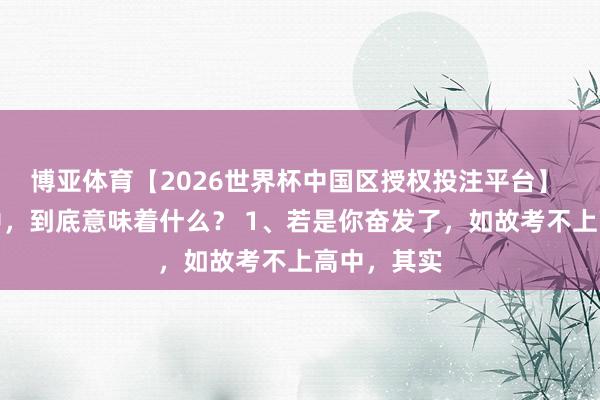 博亚体育【2026世界杯中国区授权投注平台】 考不上高中,到底意味着什么? 1、若是你奋发了,如故考不上高中,其实