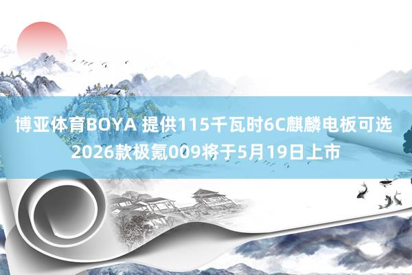 博亚体育BOYA 提供115千瓦时6C麒麟电板可选 2026款极氪009将于5月19日上市