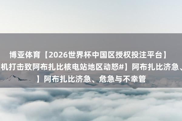 博亚体育【2026世界杯中国区授权投注平台】 【#无东说念主机打击致阿布扎比核电站地区动怒#】阿布扎比济急、危急与不幸管