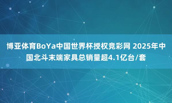 博亚体育BoYa中国世界杯授权竞彩网 2025年中国北斗末端家具总销量超4.1亿台/套
