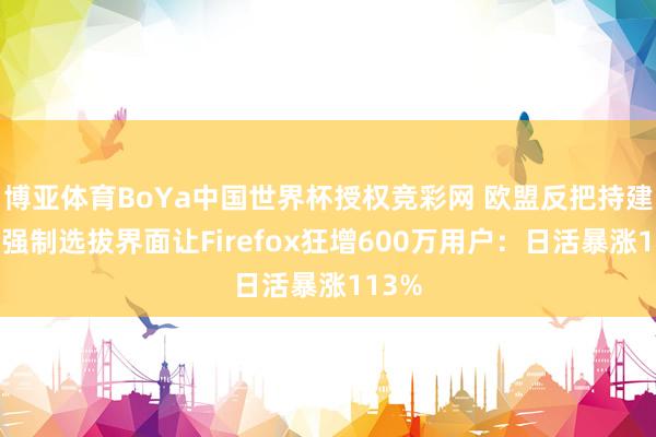 博亚体育BoYa中国世界杯授权竞彩网 欧盟反把持建功!强制选拔界面让Firefox狂增600万用户:日活暴涨113%