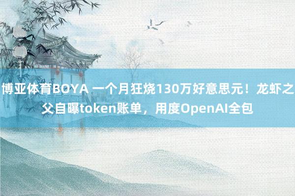 博亚体育BOYA 一个月狂烧130万好意思元!龙虾之父自曝token账单,用度OpenAI全包