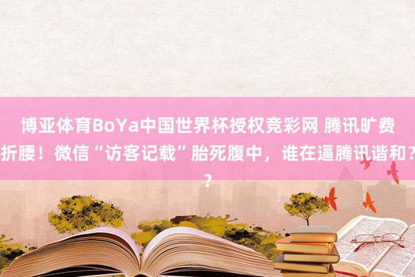 博亚体育BoYa中国世界杯授权竞彩网 腾讯旷费折腰!微信“访客记载”胎死腹中,谁在逼腾讯谐和?