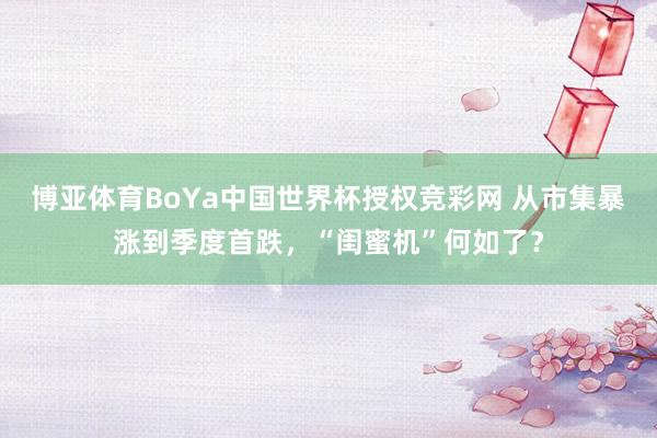 博亚体育BoYa中国世界杯授权竞彩网 从市集暴涨到季度首跌,“闺蜜机”何如了?