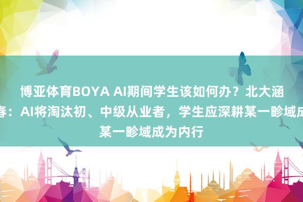 博亚体育BOYA AI期间学生该如何办?北大涵养乔晓春:AI将淘汰初、中级从业者,学生应深耕某一畛域成为内行