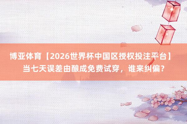 博亚体育【2026世界杯中国区授权投注平台】 当七天误差由酿成免费试穿,谁来纠偏?