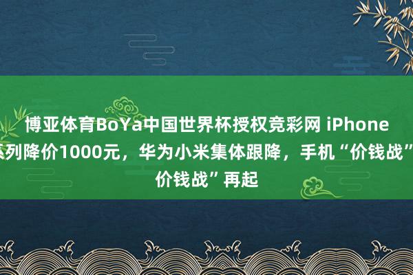 博亚体育BoYa中国世界杯授权竞彩网 iPhone 17系列降价1000元，华为小米集体跟降，手机“价钱战”再起