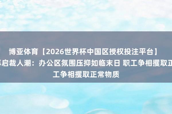博亚体育【2026世界杯中国区授权投注平台】 Meta再启裁人潮:办公区氛围压抑如临末日 职工争相攫取正常物质