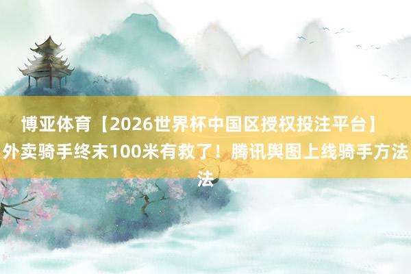 博亚体育【2026世界杯中国区授权投注平台】 外卖骑手终末100米有救了!腾讯舆图上线骑手方法