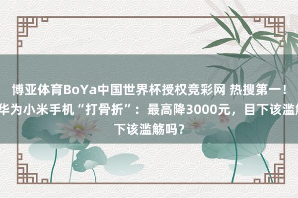 博亚体育BoYa中国世界杯授权竞彩网 热搜第一!苹果华为小米手机“打骨折”:最高降3000元,目下该滥觞吗?