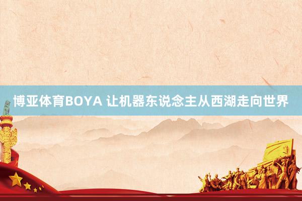 博亚体育BOYA 让机器东说念主从西湖走向世界