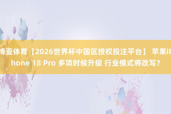 博亚体育【2026世界杯中国区授权投注平台】 苹果iPhone 18 Pro 多项时候升级 行业模式将改写？