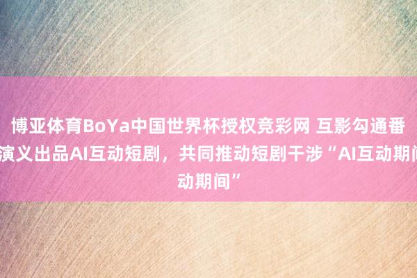 博亚体育BoYa中国世界杯授权竞彩网 互影勾通番茄演义出品AI互动短剧,共同推动短剧干涉“AI互动期间”