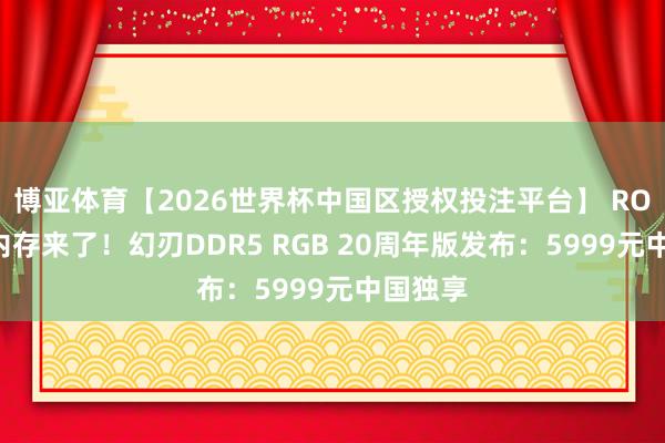 博亚体育【2026世界杯中国区授权投注平台】 ROG首款内存来了!幻刃DDR5 RGB 20周年版发布:5999元中国独享
