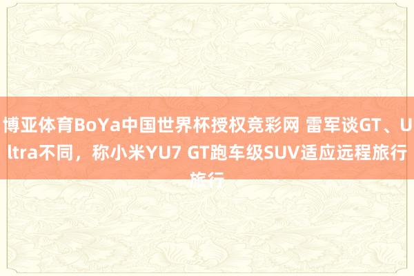 博亚体育BoYa中国世界杯授权竞彩网 雷军谈GT、Ultra不同,称小米YU7 GT跑车级SUV适应远程旅行