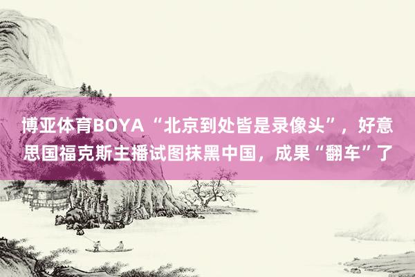 博亚体育BOYA “北京到处皆是录像头”，好意思国福克斯主播试图抹黑中国，成果“翻车”了