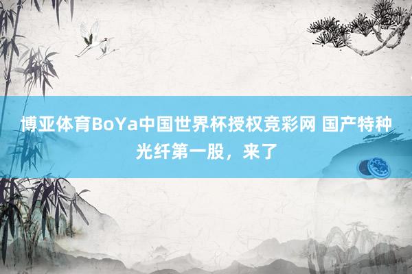 博亚体育BoYa中国世界杯授权竞彩网 国产特种光纤第一股，来了