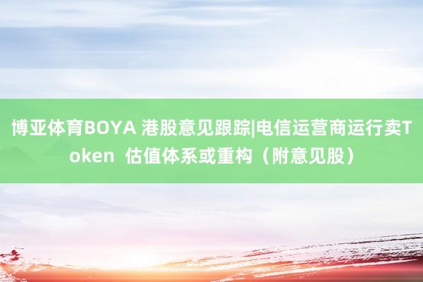 博亚体育BOYA 港股意见跟踪|电信运营商运行卖Token 估值体系或重构(附意见股)