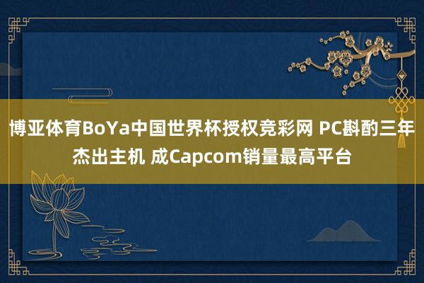 博亚体育BoYa中国世界杯授权竞彩网 PC斟酌三年杰出主机 成Capcom销量最高平台