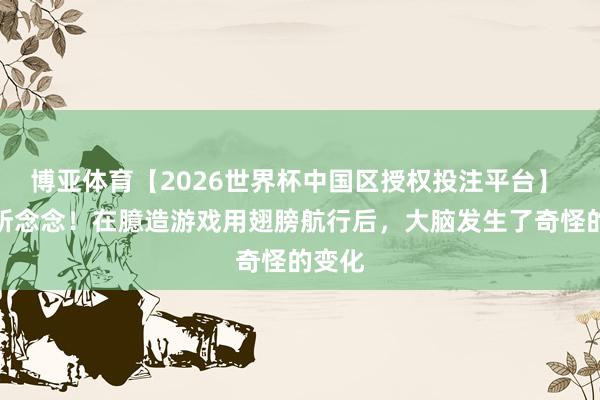 博亚体育【2026世界杯中国区授权投注平台】 匪夷所念念!在臆造游戏用翅膀航行后,大脑发生了奇怪的变化