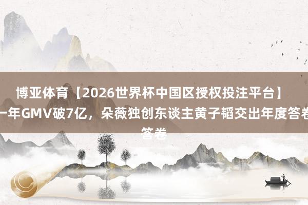 博亚体育【2026世界杯中国区授权投注平台】 一年GMV破7亿,朵薇独创东谈主黄子韬交出年度答卷