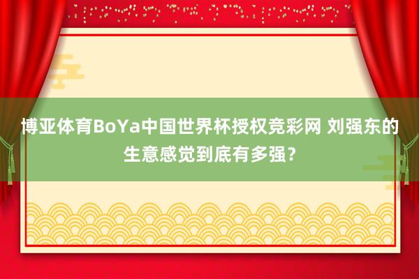 博亚体育BoYa中国世界杯授权竞彩网 刘强东的生意感觉到底有多强？