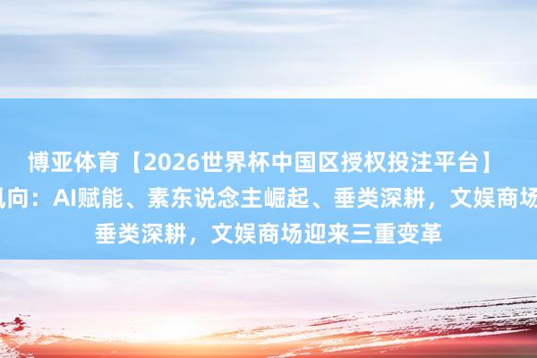 博亚体育【2026世界杯中国区授权投注平台】 2026综艺新风向:AI赋能、素东说念主崛起、垂类深耕,文娱商场迎来三重变革