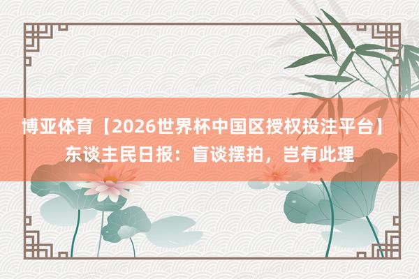 博亚体育【2026世界杯中国区授权投注平台】 东谈主民日报:盲谈摆拍,岂有此理