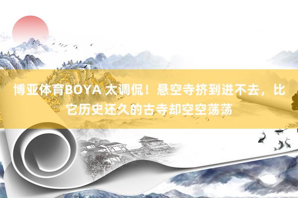 博亚体育BOYA 太调侃!悬空寺挤到进不去,比它历史还久的古寺却空空荡荡