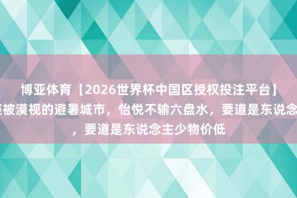 博亚体育【2026世界杯中国区授权投注平台】 贵州有一座被漠视的避暑城市,怡悦不输六盘水,要道是东说念主少物价低