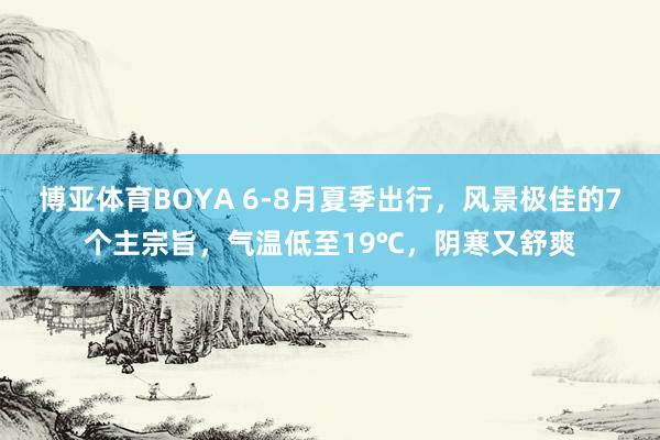博亚体育BOYA 6-8月夏季出行,风景极佳的7个主宗旨,气温低至19℃,阴寒又舒爽