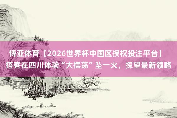 博亚体育【2026世界杯中国区授权投注平台】 搭客在四川体验“大摆荡”坠一火,探望最新领略