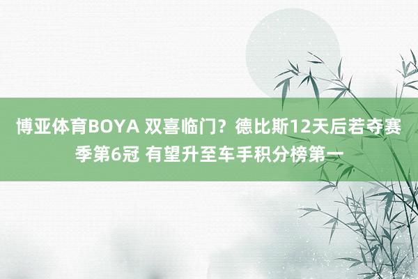 博亚体育BOYA 双喜临门？德比斯12天后若夺赛季第6冠 有望升至车手积分榜第一