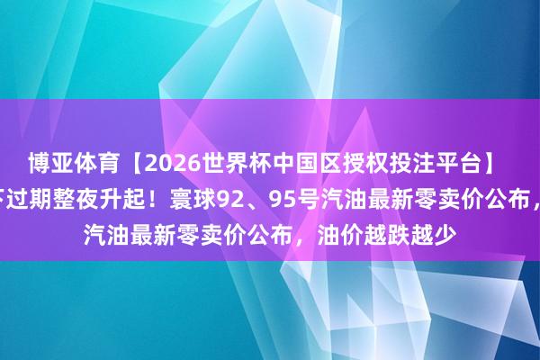 博亚体育【2026世界杯中国区授权投注平台】 5月18日油价下过期整夜升起!寰球92、95号汽油最新零卖价公布,油价越跌越少