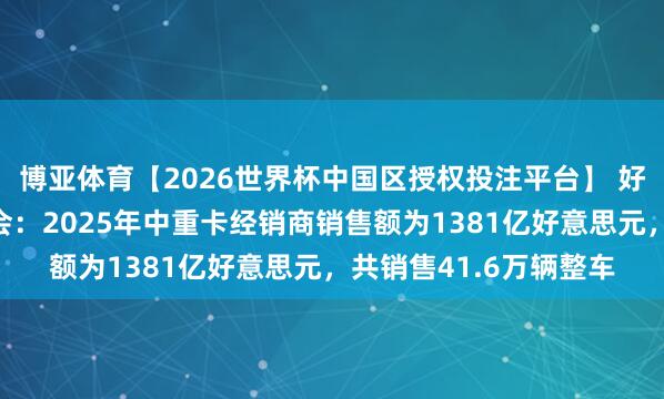 博亚体育【2026世界杯中国区授权投注平台】 好意思国卡车经销商协会:2025年中重卡经销商销售额为1381亿好意思元,共销售41.6万辆整车