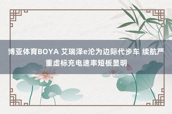 博亚体育BOYA 艾瑞泽e沦为边际代步车 续航严重虚标充电速率短板显明