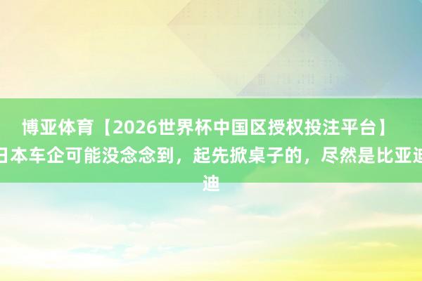 博亚体育【2026世界杯中国区授权投注平台】 日本车企可能没念念到,起先掀桌子的,尽然是比亚迪