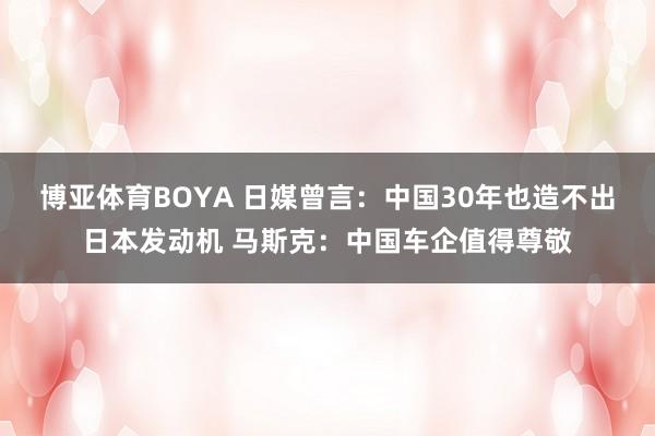 博亚体育BOYA 日媒曾言:中国30年也造不出日本发动机 马斯克:中国车企值得尊敬