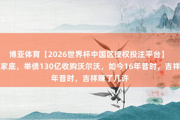 博亚体育【2026世界杯中国区授权投注平台】 当年掏空家底,举债130亿收购沃尔沃,如今16年昔时,吉祥赚了几许