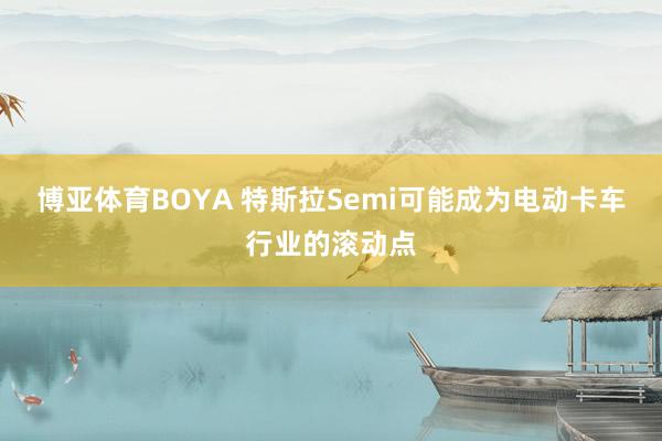 博亚体育BOYA 特斯拉Semi可能成为电动卡车行业的滚动点
